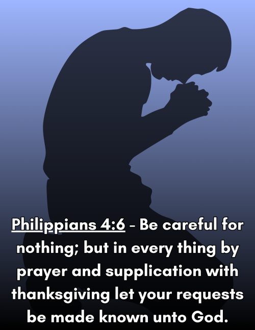 Philippians 46 - Be careful for nothing; but in every thing by prayer and supplication with thanksgiving let your requests be made known unto God.